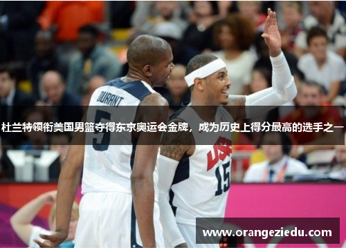 杜兰特领衔美国男篮夺得东京奥运会金牌，成为历史上得分最高的选手之一