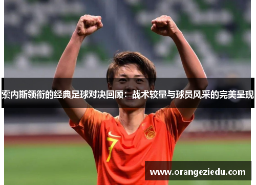 索内斯领衔的经典足球对决回顾：战术较量与球员风采的完美呈现