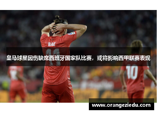皇马球星因伤缺席西班牙国家队比赛，或将影响西甲联赛表现