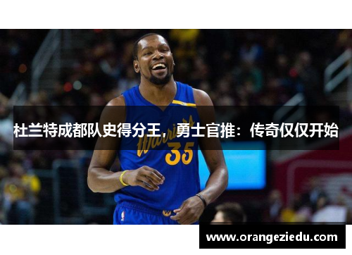 杜兰特成都队史得分王，勇士官推：传奇仅仅开始