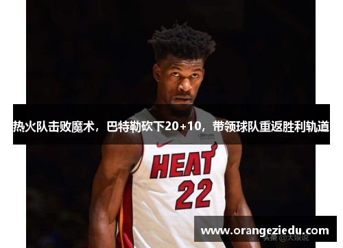 热火队击败魔术，巴特勒砍下20+10，带领球队重返胜利轨道