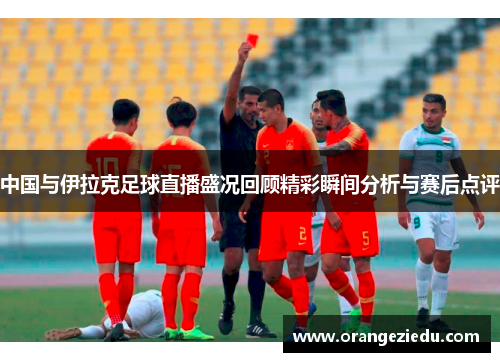 中国与伊拉克足球直播盛况回顾精彩瞬间分析与赛后点评
