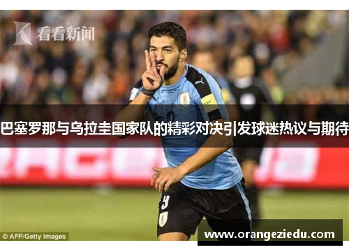 巴塞罗那与乌拉圭国家队的精彩对决引发球迷热议与期待