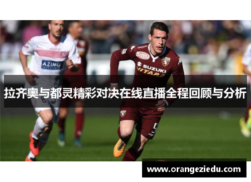 拉齐奥与都灵精彩对决在线直播全程回顾与分析