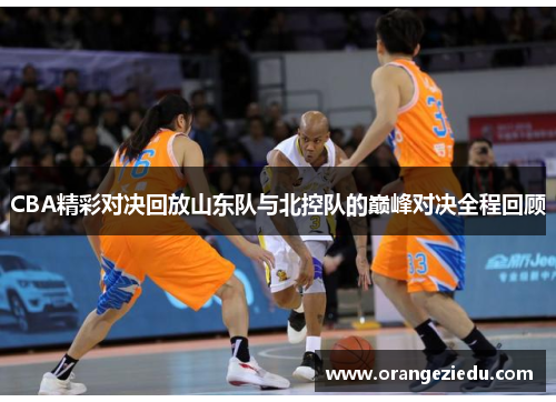 CBA精彩对决回放山东队与北控队的巅峰对决全程回顾